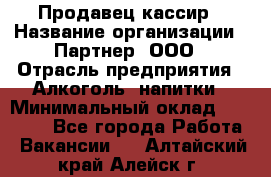 Продавец-кассир › Название организации ­ Партнер, ООО › Отрасль предприятия ­ Алкоголь, напитки › Минимальный оклад ­ 30 000 - Все города Работа » Вакансии   . Алтайский край,Алейск г.